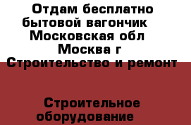 Отдам бесплатно бытовой вагончик. - Московская обл., Москва г. Строительство и ремонт » Строительное оборудование   